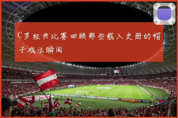 C罗经典比赛回顾那些载入史册的帽子戏法瞬间