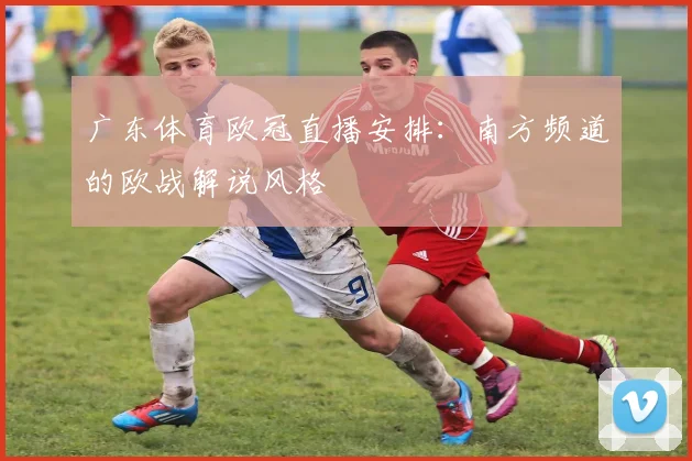 广东体育欧冠直播安排：南方频道的欧战解说风格