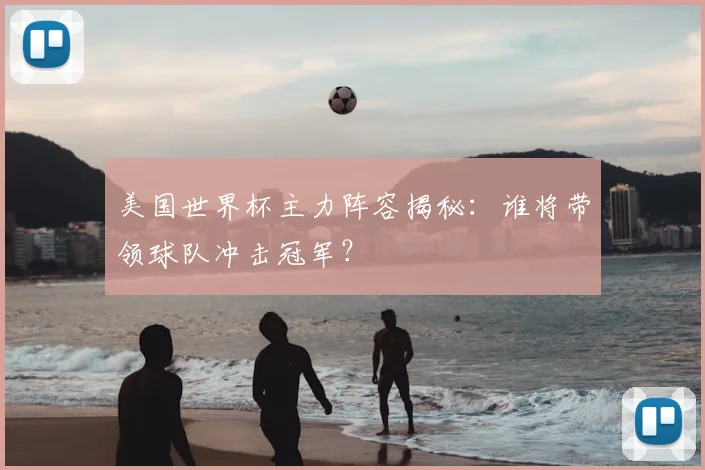 美国世界杯主力阵容揭秘：谁将带领球队冲击冠军？
