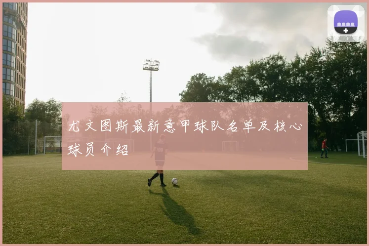 尤文图斯最新意甲球队名单及核心球员介绍