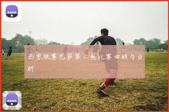 西甲联赛巴萨第六轮比赛回顾与分析