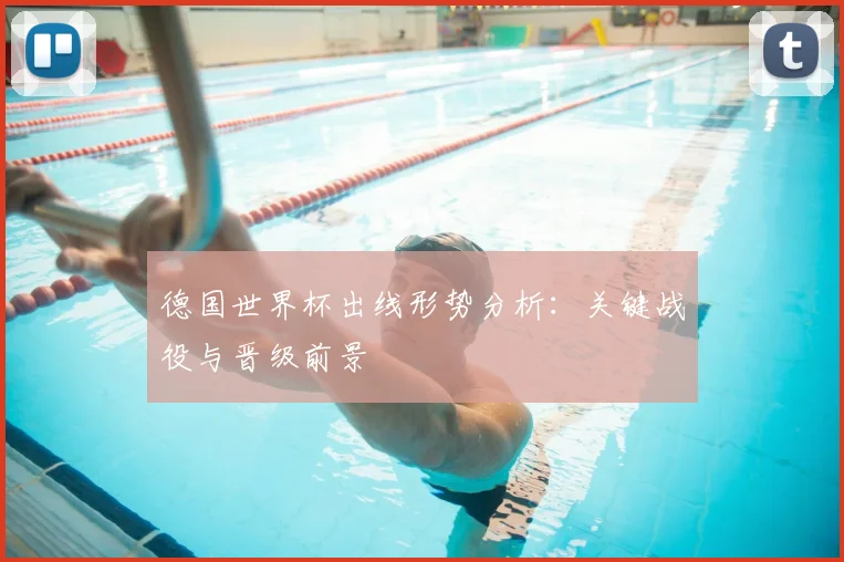 德国世界杯出线形势分析：关键战役与晋级前景