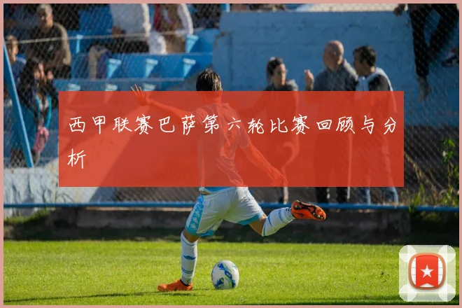 西甲联赛巴萨第六轮比赛回顾与分析