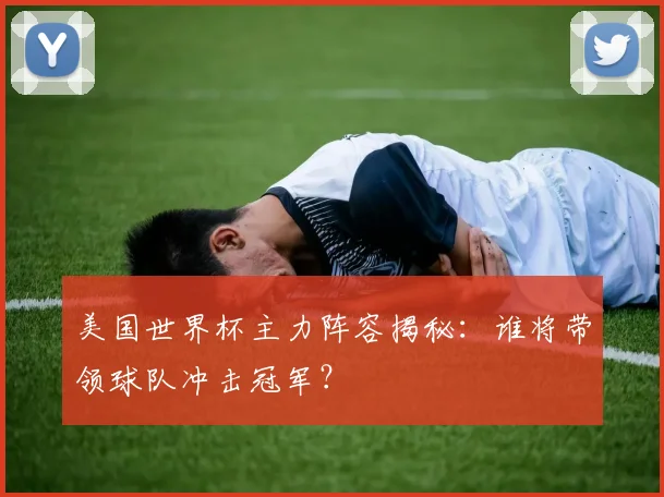 美国世界杯主力阵容揭秘：谁将带领球队冲击冠军？