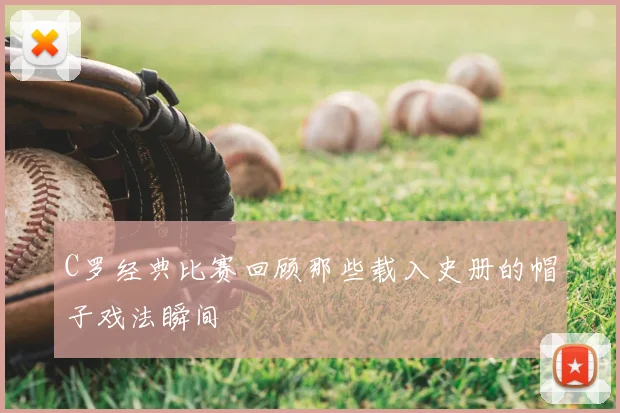 C罗经典比赛回顾那些载入史册的帽子戏法瞬间